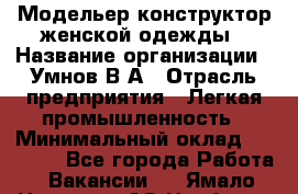 Модельер-конструктор женской одежды › Название организации ­ Умнов В А › Отрасль предприятия ­ Легкая промышленность › Минимальный оклад ­ 60 000 - Все города Работа » Вакансии   . Ямало-Ненецкий АО,Ноябрьск г.